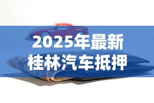 2025年最新桂林汽车抵押贷款：如何在桂林办理汽车抵押借款