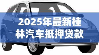 2025年最新桂林汽车抵押贷款：如何在桂林办理汽车抵押借款