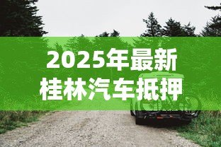 2025年最新桂林汽车抵押贷款：如何在桂林办理汽车抵押借款