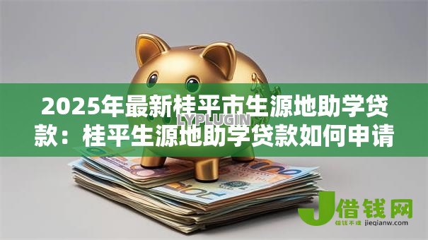 2025年最新桂平市生源地助学贷款：桂平生源地助学贷款如何申请