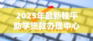 2025年最新桂平助学贷款办理中心:桂平生源地贷款如何申请 2025年最新桂平助学贷款办理中心:桂平生源地贷款如何申请