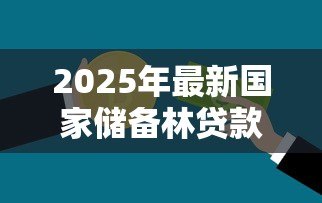 2025年最新国家储备林贷款:如何申请储备林建设专项贷款 2025年最新国家储备林贷款:如何申请储备林建设专项贷款
