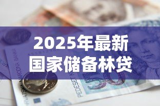 2025年最新国家储备林贷款:如何申请储备林建设专项贷款 2025年最新国家储备林贷款:如何申请储备林建设专项贷款