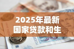 2025年最新国家贷款和生源地助学贷款:如何申请政府提供的教育资助贷款 2025年最新国家贷款和生源地助学贷款:如何申请政府提供的教育资助贷款