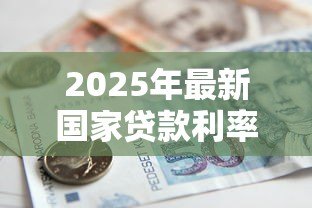 2025年最新国家贷款利率标准：当前贷款利率政策有何规定