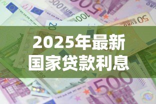 2025年最新国家贷款利息标准:最新贷款利率政策有何调整 2025年最新国家贷款利息标准:最新贷款利率政策有何调整