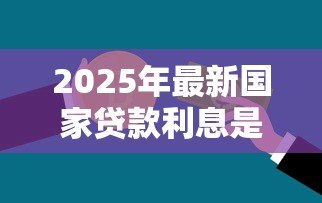 2025年最新国家贷款利息是多少:国家贷款利息如何计算 2025年最新国家贷款利息是多少:国家贷款利息如何计算