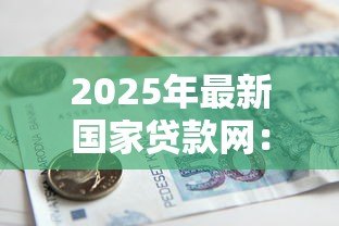 2025年最新国家贷款网：如何申请国家正规低息贷款