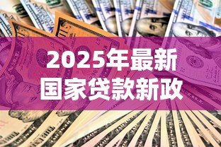 2025年最新国家贷款新政策:年助学贷款额度提高至多少? 2025年最新国家贷款新政策:年助学贷款额度提高至多少?