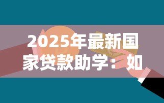2025年最新国家贷款助学:如何申请政府提供的教育资助贷款 2025年最新国家贷款助学:如何申请政府提供的教育资助贷款