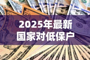 2025年最新国家对低保户贷款政策:低保家庭申请贷款有哪些优惠政策 2025年最新国家对低保户贷款政策:低保家庭申请贷款有哪些优惠政策
