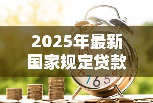 2025年最新国家规定贷款利息:中国法定借贷利率上限是多少 2025年最新国家规定贷款利息:中国法定借贷利率上限是多少