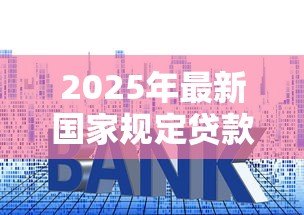 2025年最新国家规定贷款最高利息:贷款利率国家上限是多少 2025年最新国家规定贷款最高利息:贷款利率国家上限是多少