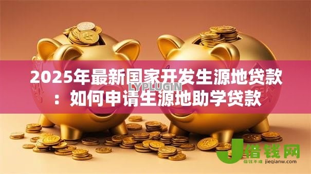 2025年最新国家开发生源地贷款:如何申请生源地助学贷款 2025年最新国家开发生源地贷款:如何申请生源地助学贷款