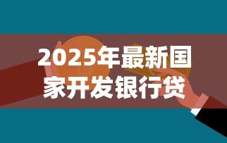 2025年最新国家开发银行贷款系统:开发银行贷款流程如何申请 2025年最新国家开发银行贷款系统:开发银行贷款流程如何申请