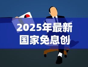 2025年最新国家免息创业贷款政策:如何申请免息创业扶持贷款 2025年最新国家免息创业贷款政策:如何申请免息创业扶持贷款