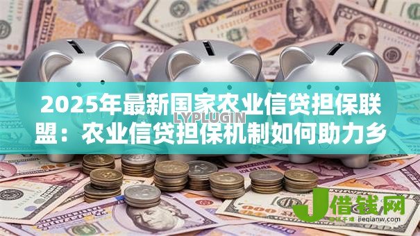 2025年最新国家农业信贷担保联盟：农业信贷担保机制如何助力乡村振兴