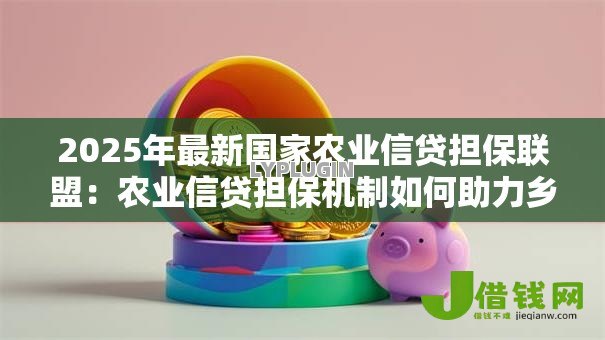 2025年最新国家农业信贷担保联盟：农业信贷担保机制如何助力乡村振兴