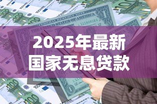 2025年最新国家无息贷款政策:如何申请政府零利率扶持资金 2025年最新国家无息贷款政策:如何申请政府零利率扶持资金