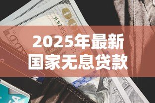 2025年最新国家无息贷款政策:如何申请政府零利率扶持资金 2025年最新国家无息贷款政策:如何申请政府零利率扶持资金