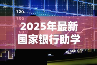 2025年最新国家银行助学贷款信息网:国家助学贷款如何在线申请 2025年最新国家银行助学贷款信息网:国家助学贷款如何在线申请