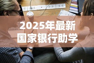 2025年最新国家银行助学贷款信息网:国家助学贷款如何在线申请 2025年最新国家银行助学贷款信息网:国家助学贷款如何在线申请