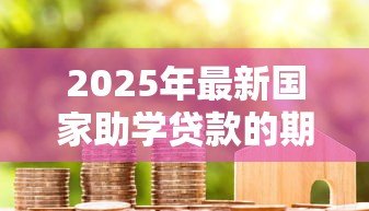 2025年最新国家助学贷款的期限:助学贷款最长可申请多少年 2025年最新国家助学贷款的期限:助学贷款最长可申请多少年
