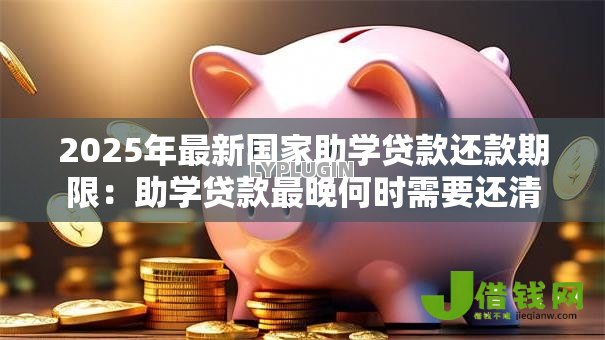 2025年最新国家助学贷款还款期限:助学贷款最晚何时需要还清 2025年最新国家助学贷款还款期限:助学贷款最晚何时需要还清