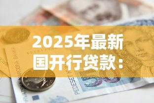 2025年最新国开行贷款：政策性银行融资方案有哪些