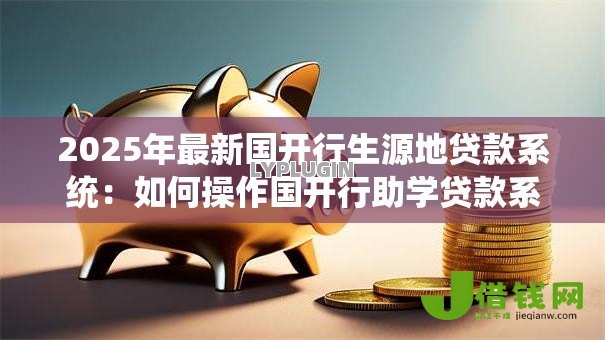 2025年最新国开行生源地贷款系统：如何操作国开行助学贷款系统