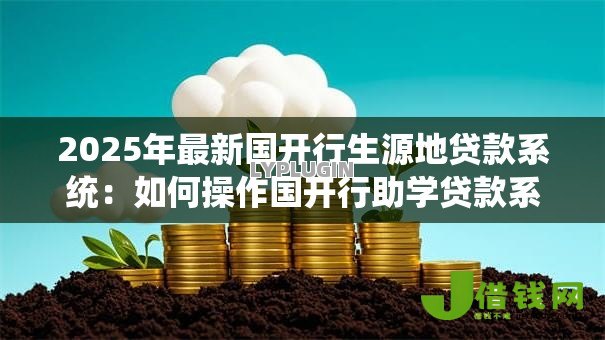 2025年最新国开行生源地贷款系统：如何操作国开行助学贷款系统