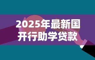2025年最新国开行助学贷款:如何申请国家助学贷款 2025年最新国开行助学贷款:如何申请国家助学贷款