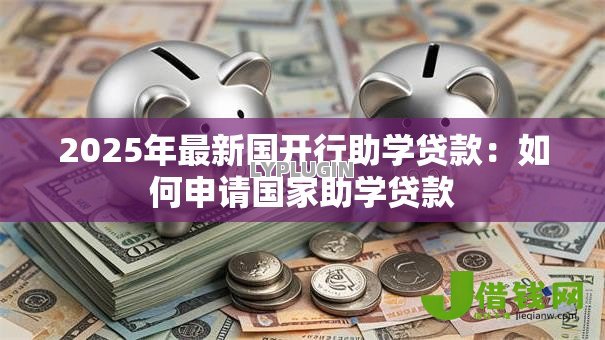 2025年最新国开行助学贷款:如何申请国家助学贷款 2025年最新国开行助学贷款:如何申请国家助学贷款