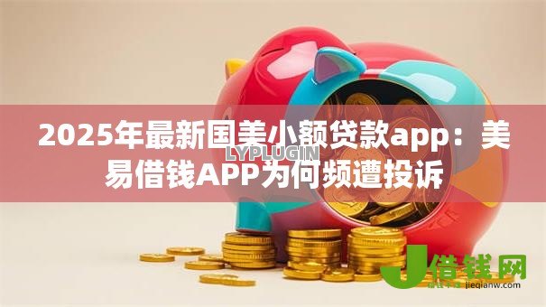 2025年最新国美小额贷款app：美易借钱APP为何频遭投诉