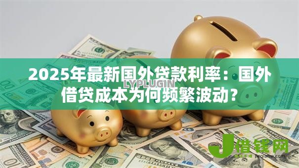 2025年最新国外贷款利率:国外借贷成本为何频繁波动? 2025年最新国外贷款利率:国外借贷成本为何频繁波动?