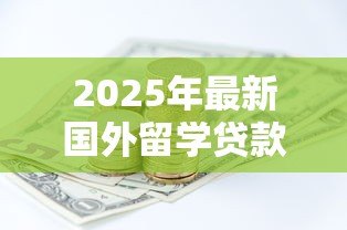 2025年最新国外留学贷款:海外求学如何申请资金支持 2025年最新国外留学贷款:海外求学如何申请资金支持
