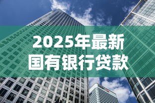 2025年最新国有银行贷款利率：国有银行最新借贷成本是多少