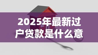 2025年最新过户贷款是什么意思：房产过户贷款具体指什么