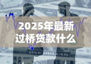 2025年最新过桥贷款什么意思：短期资金周转的借贷方式是什么