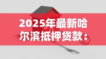2025年最新哈尔滨抵押贷款:哈市房产抵押贷款最新政策有哪些 2025年最新哈尔滨抵押贷款:哈市房产抵押贷款最新政策有哪些