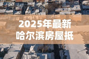 2025年最新哈尔滨房屋抵押贷款：哈尔滨抵押贷款最新政策有哪些