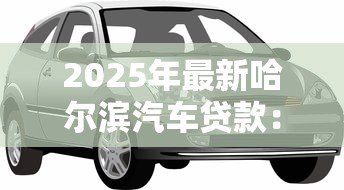 2025年最新哈尔滨汽车贷款：哈尔滨车贷利率和额度如何选择