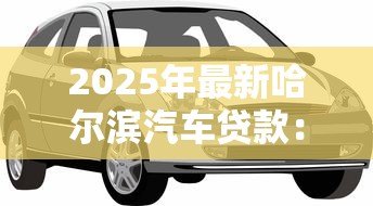 2025年最新哈尔滨汽车贷款：哈尔滨车贷利率和额度如何选择