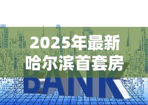 2025年最新哈尔滨首套房贷款利率:哈尔滨首套房利率最新多少 2025年最新哈尔滨首套房贷款利率:哈尔滨首套房利率最新多少