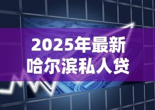 2025年最新哈尔滨私人贷款:哈尔滨私人借贷有哪些正规渠道 2025年最新哈尔滨私人贷款:哈尔滨私人借贷有哪些正规渠道
