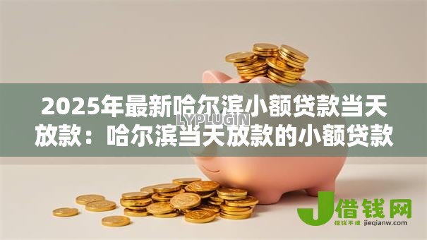 2025年最新哈尔滨小额贷款当天放款:哈尔滨当天放款的小额贷款哪里找 2025年最新哈尔滨小额贷款当天放款:哈尔滨当天放款的小额贷款哪里找