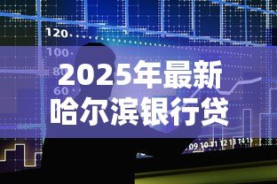 2025年最新哈尔滨银行贷款：哈尔滨银行如何申请个人贷款