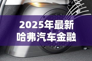 2025年最新哈弗汽车金融贷款:哈弗购车分期方案有哪些 2025年最新哈弗汽车金融贷款:哈弗购车分期方案有哪些