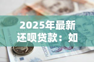 2025年最新还呗贷款：如何评估还呗的借款服务