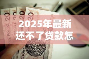 2025年最新还不了贷款怎么办:贷款逾期如何协商解决 2025年最新还不了贷款怎么办:贷款逾期如何协商解决